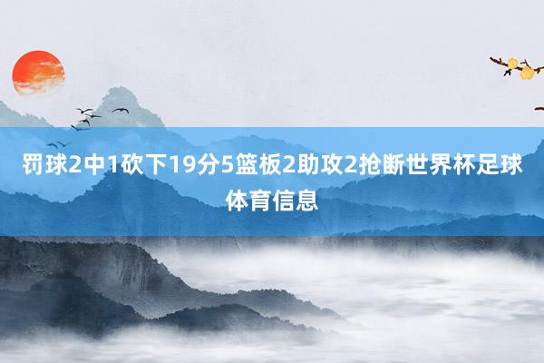 罚球2中1砍下19分5篮板2助攻2抢断世界杯足球体育信息