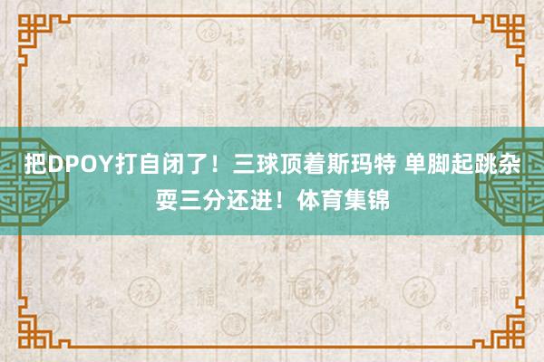 把DPOY打自闭了!三球顶着斯玛特 单脚起跳杂耍三分还进!体育集锦