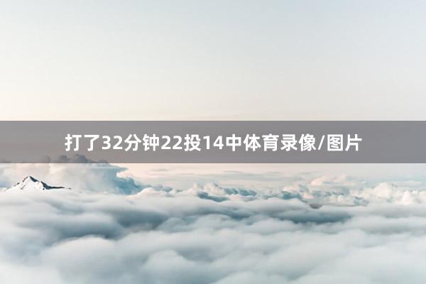 打了32分钟22投14中体育录像/图片