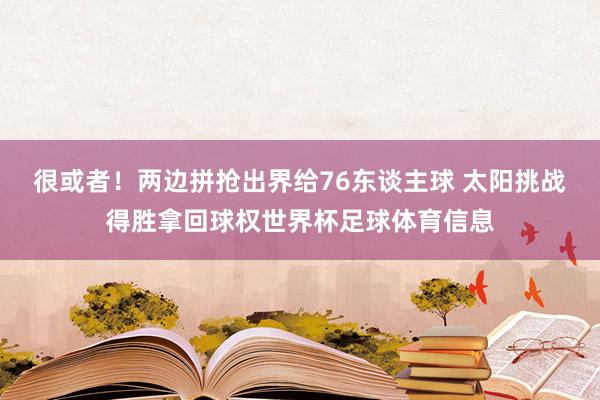 很或者！两边拼抢出界给76东谈主球 太阳挑战得胜拿回球权世界杯足球体育信息