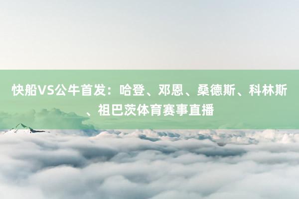 快船VS公牛首发：哈登、邓恩、桑德斯、科林斯、祖巴茨体育赛事直播