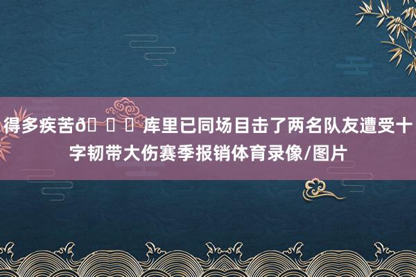 得多疾苦💔库里已同场目击了两名队友遭受十字韧带大伤赛季报销体育录像/图片