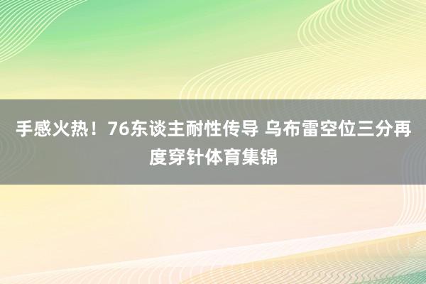 手感火热！76东谈主耐性传导 乌布雷空位三分再度穿针体育集锦