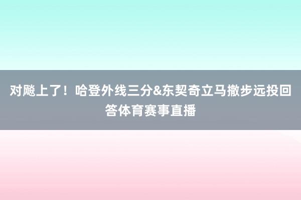 对飚上了！哈登外线三分&东契奇立马撤步远投回答体育赛事直播