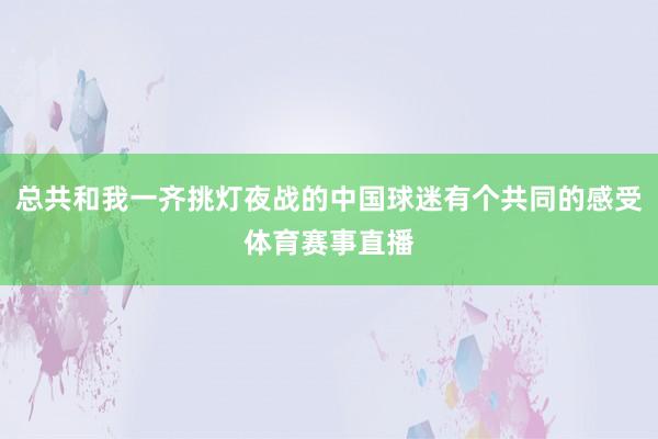 总共和我一齐挑灯夜战的中国球迷有个共同的感受体育赛事直播
