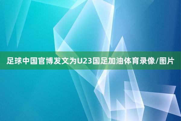 足球中国官博发文为U23国足加油体育录像/图片