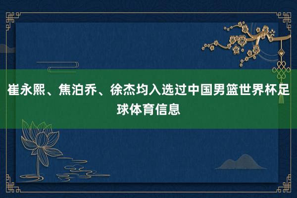 崔永熙、焦泊乔、徐杰均入选过中国男篮世界杯足球体育信息