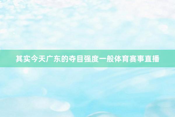 其实今天广东的夺目强度一般体育赛事直播