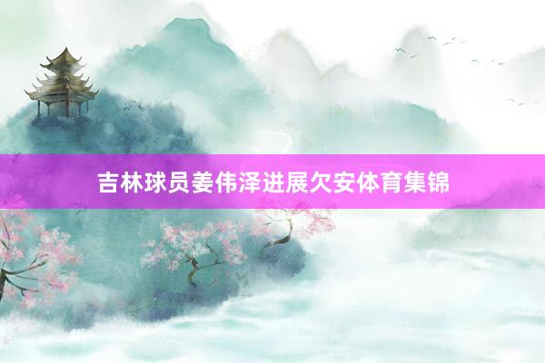 吉林球员姜伟泽进展欠安体育集锦