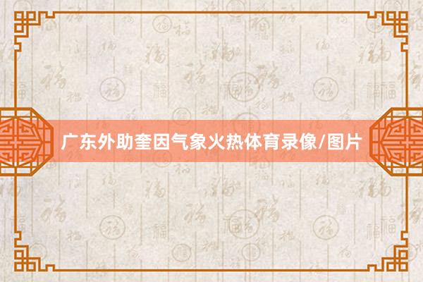 广东外助奎因气象火热体育录像/图片