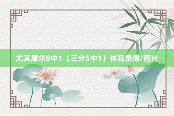 尤其摩尔8中1（三分5中1）体育录像/图片