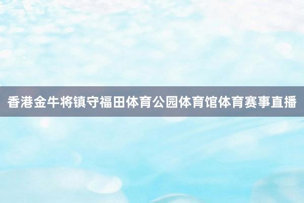 香港金牛将镇守福田体育公园体育馆体育赛事直播