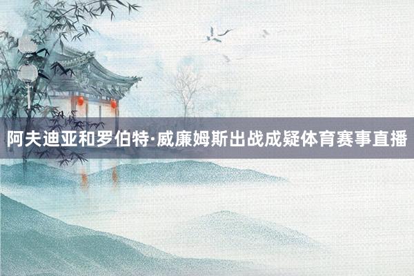 阿夫迪亚和罗伯特·威廉姆斯出战成疑体育赛事直播