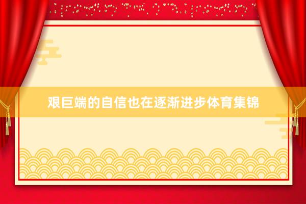 艰巨端的自信也在逐渐进步体育集锦
