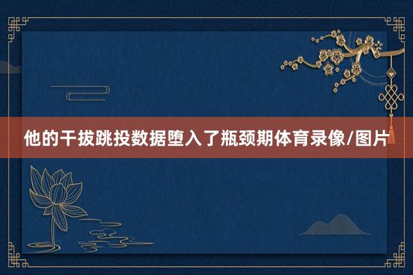 他的干拔跳投数据堕入了瓶颈期体育录像/图片
