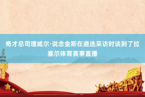 奇才总司理威尔·说念金斯在遴选采访时谈到了拉塞尔体育赛事直播