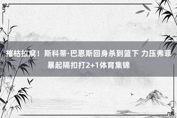 摧枯拉腐！斯科蒂·巴恩斯回身杀到篮下 力压弗菲暴起隔扣打2+1体育集锦
