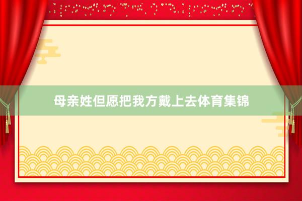 母亲姓但愿把我方戴上去体育集锦