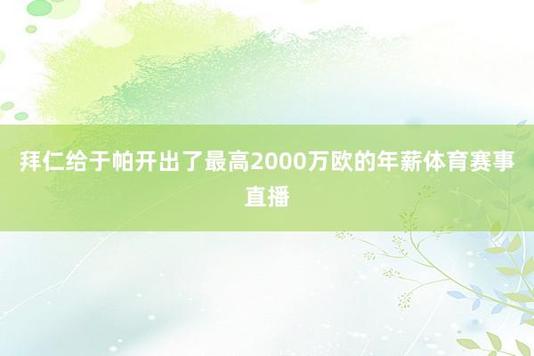 拜仁给于帕开出了最高2000万欧的年薪体育赛事直播