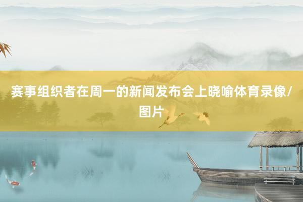 赛事组织者在周一的新闻发布会上晓喻体育录像/图片