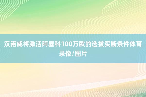 汉诺威将激活阿塞科100万欧的选拔买断条件体育录像/图片
