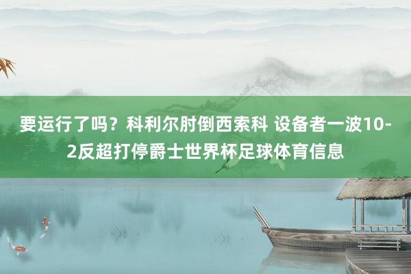 要运行了吗？科利尔肘倒西索科 设备者一波10-2反超打停爵士世界杯足球体育信息