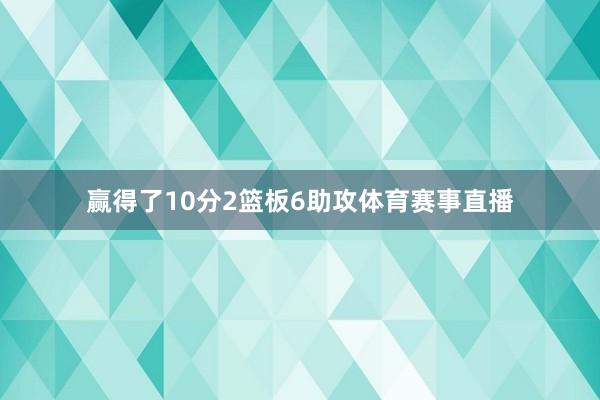 赢得了10分2篮板6助攻体育赛事直播