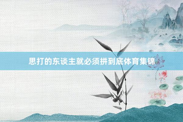 思打的东谈主就必须拼到底体育集锦