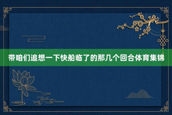 带咱们追想一下快船临了的那几个回合体育集锦