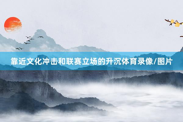 靠近文化冲击和联赛立场的升沉体育录像/图片