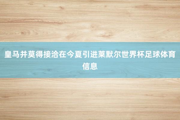 皇马并莫得接洽在今夏引进莱默尔世界杯足球体育信息
