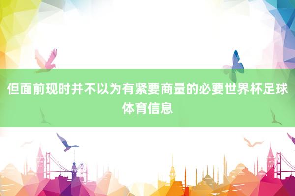 但面前现时并不以为有紧要商量的必要世界杯足球体育信息