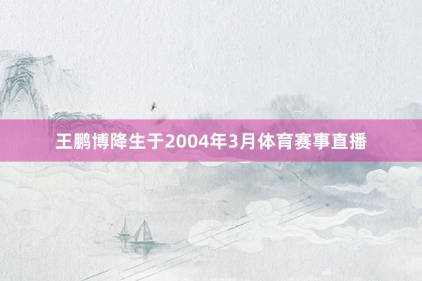 王鹏博降生于2004年3月体育赛事直播