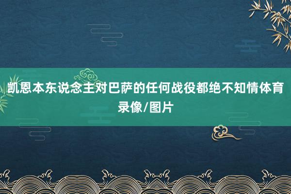 凯恩本东说念主对巴萨的任何战役都绝不知情体育录像/图片