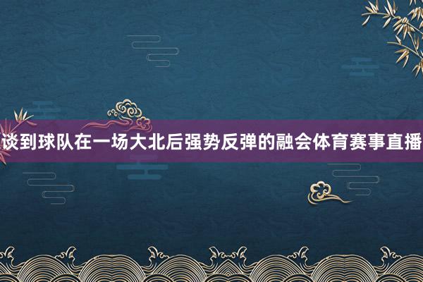 谈到球队在一场大北后强势反弹的融会体育赛事直播