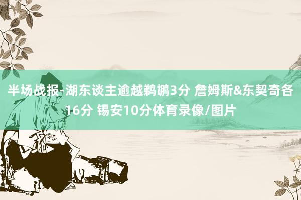 半场战报-湖东谈主逾越鹈鹕3分 詹姆斯&东契奇各16分 锡安10分体育录像/图片