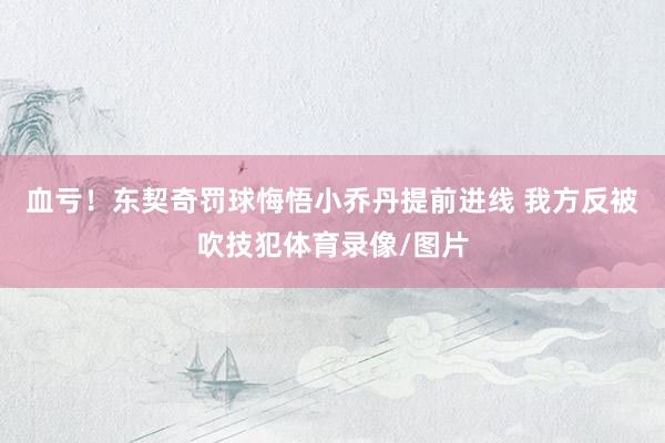 血亏！东契奇罚球悔悟小乔丹提前进线 我方反被吹技犯体育录像/图片