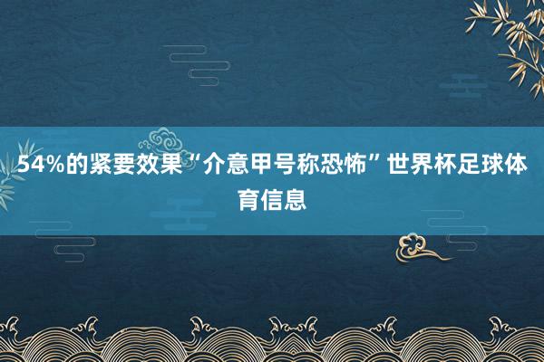54%的紧要效果“介意甲号称恐怖”世界杯足球体育信息
