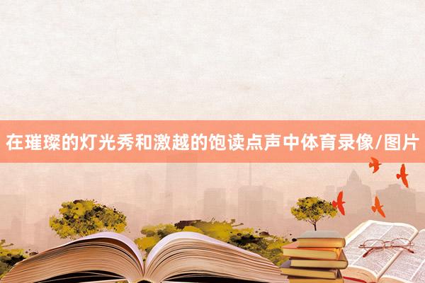 在璀璨的灯光秀和激越的饱读点声中体育录像/图片