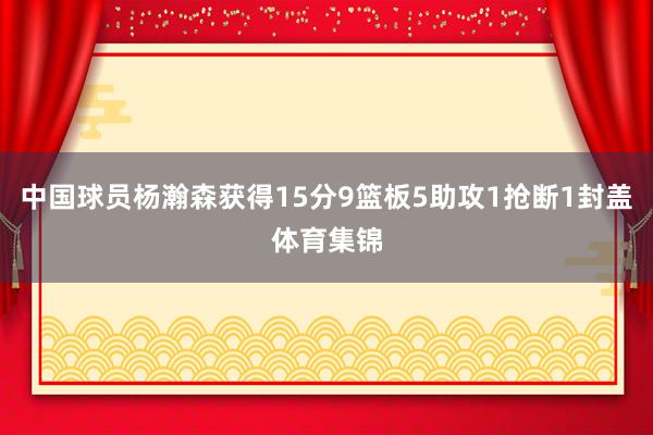 中国球员杨瀚森获得15分9篮板5助攻1抢断1封盖体育集锦