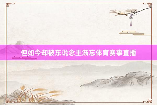 但如今却被东说念主渐忘体育赛事直播