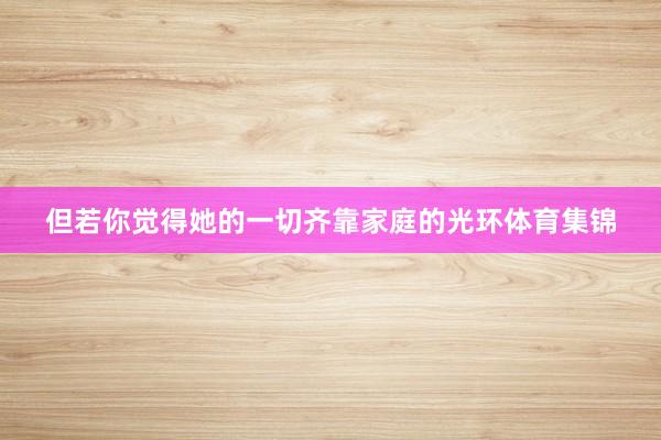 但若你觉得她的一切齐靠家庭的光环体育集锦