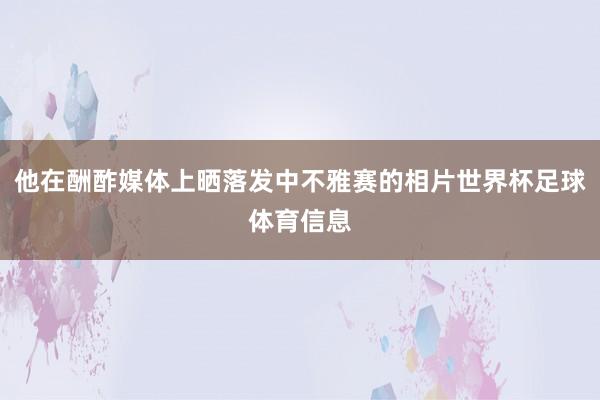 他在酬酢媒体上晒落发中不雅赛的相片世界杯足球体育信息