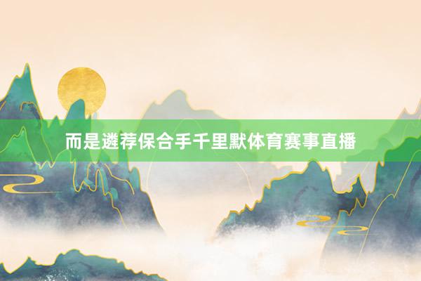 而是遴荐保合手千里默体育赛事直播