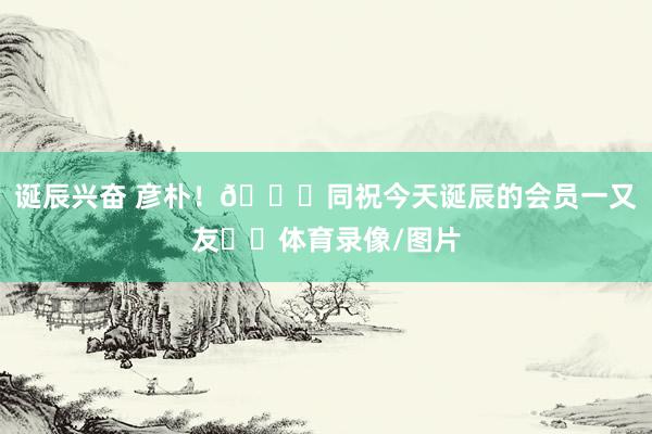 诞辰兴奋 彦朴!🎂同祝今天诞辰的会员一又友❤️体育录像/图片