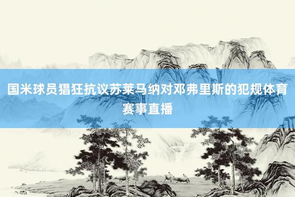 国米球员猖狂抗议苏莱马纳对邓弗里斯的犯规体育赛事直播