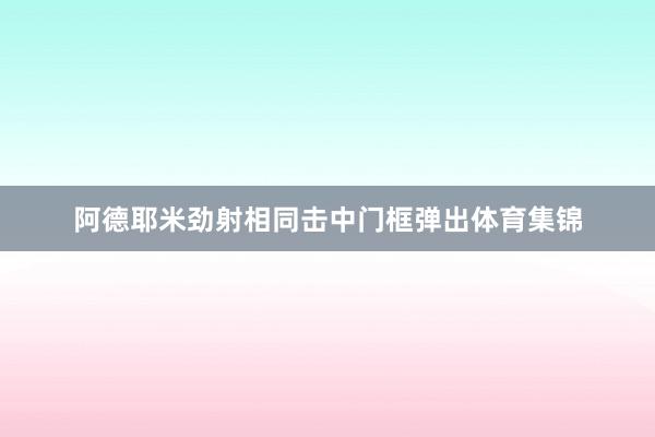 阿德耶米劲射相同击中门框弹出体育集锦