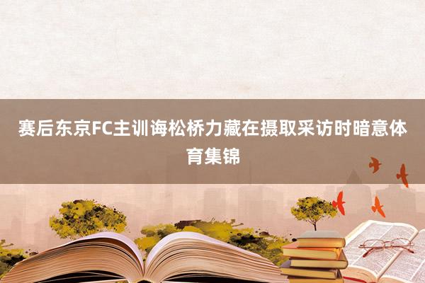 赛后东京FC主训诲松桥力藏在摄取采访时暗意体育集锦