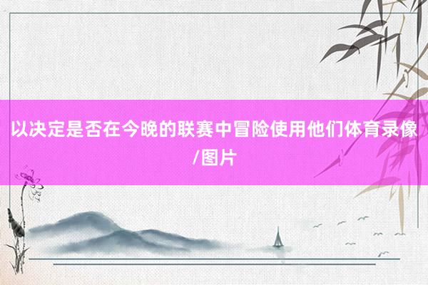 以决定是否在今晚的联赛中冒险使用他们体育录像/图片