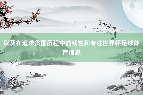 以及在追求贪图历程中的韧性和专注世界杯足球体育信息